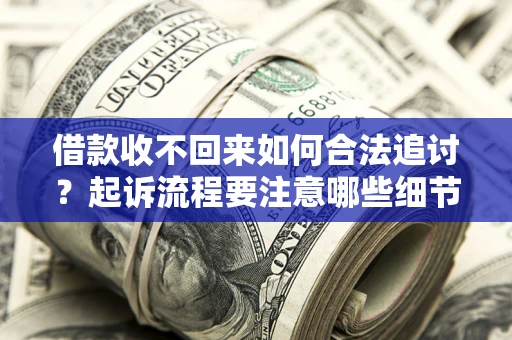 济南借款收不回来如何合法追讨？起诉流程要注意哪些细节？