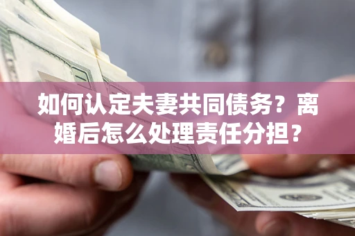 济南如何认定夫妻共同债务？离婚后怎么处理责任分担？