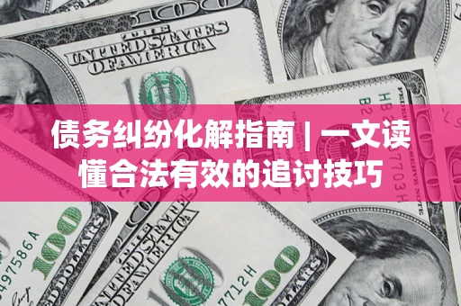 济南债务纠纷化解指南 | 一文读懂合法有效的追讨技巧