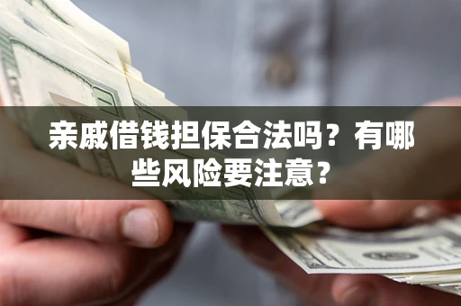 济南亲戚借钱担保合法吗？有哪些风险要注意？