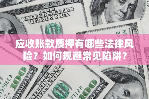济南应收账款质押有哪些法律风险？如何规避常见陷阱？