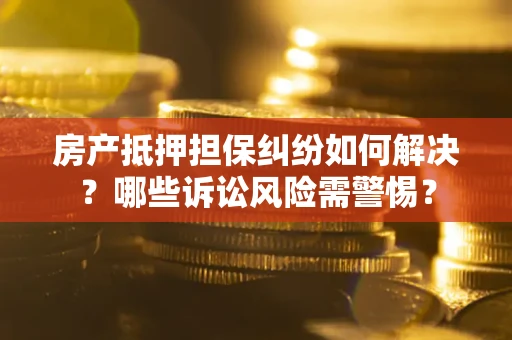 济南房产抵押担保纠纷如何解决？哪些诉讼风险需警惕？