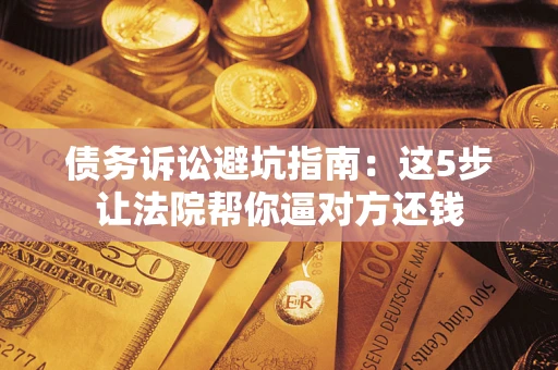 济南债务诉讼避坑指南：这5步让法院帮你逼对方还钱