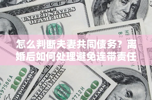 济南怎么判断夫妻共同债务？离婚后如何处理避免连带责任？