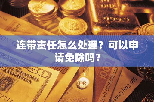 济南连带责任怎么处理？可以申请免除吗？