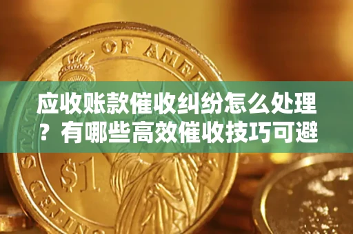 济南应收账款催收纠纷怎么处理？有哪些高效催收技巧可避免坏账？