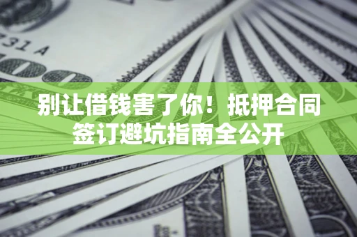 济南别让借钱害了你！抵押合同签订避坑指南全公开