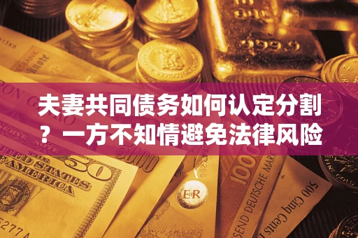 济南夫妻共同债务如何认定分割？一方不知情避免法律风险必看！