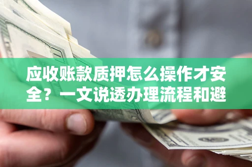 济南应收账款质押怎么操作才安全？一文说透办理流程和避险绝招